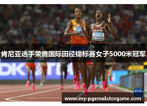 肯尼亚选手荣膺国际田径锦标赛女子5000米冠军 肯尼亚选手荣膺国际田径锦标赛女子5000米冠军
