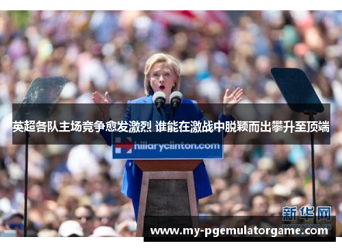 英超各队主场竞争愈发激烈 谁能在激战中脱颖而出攀升至顶端 英超各队主场竞争愈发激烈 谁能在激战中脱颖而出攀升至顶端