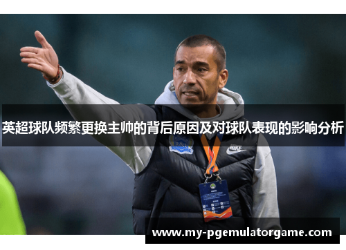 英超球队频繁更换主帅的背后原因及对球队表现的影响分析