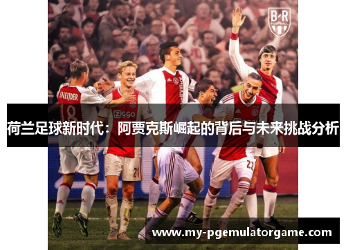 荷兰足球新时代：阿贾克斯崛起的背后与未来挑战分析