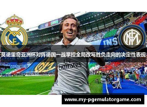 莫德里奇亚洲杯对阵德国一战掌控全局改写胜负走向的决定性表现