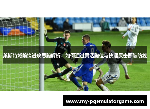 莱斯特城前锋进攻思路解析：如何通过灵活跑位与快速反击撕破防线