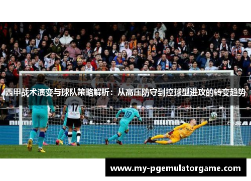 西甲战术演变与球队策略解析：从高压防守到控球型进攻的转变趋势