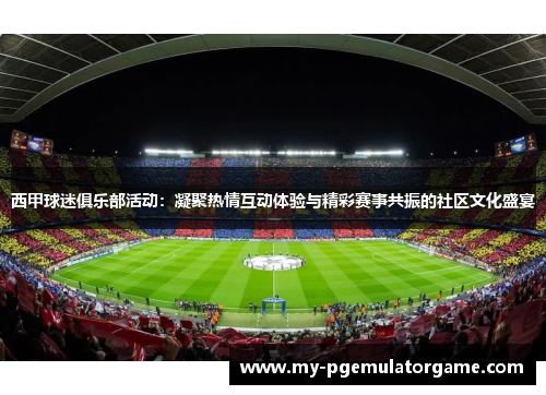 西甲球迷俱乐部活动：凝聚热情互动体验与精彩赛事共振的社区文化盛宴