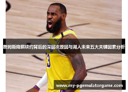 詹姆斯降薪续约背后的深层次原因与湖人未来五大关键因素分析