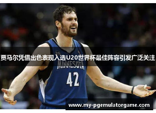 贾马尔凭借出色表现入选U20世界杯最佳阵容引发广泛关注