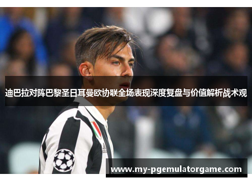 迪巴拉对阵巴黎圣日耳曼欧协联全场表现深度复盘与价值解析战术观