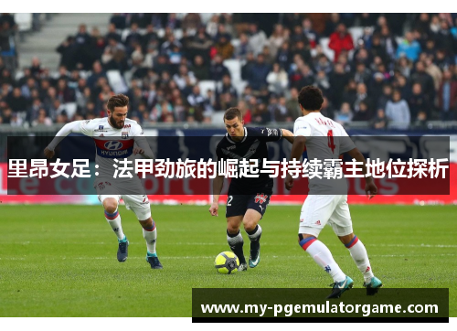 里昂女足：法甲劲旅的崛起与持续霸主地位探析